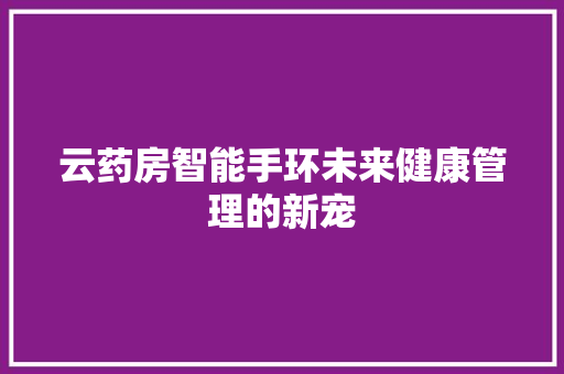 云药房智能手环未来健康管理的新宠