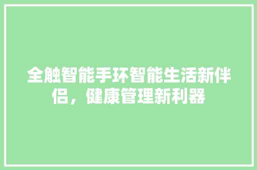 全触智能手环智能生活新伴侣，健康管理新利器