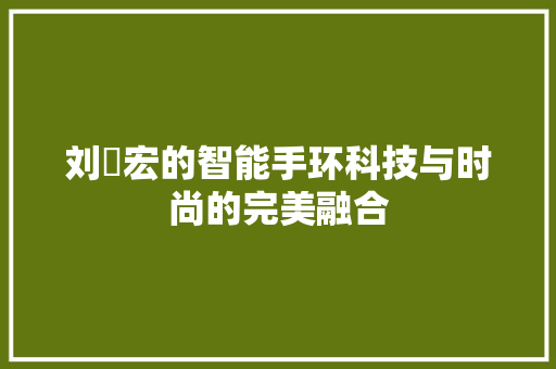 刘畊宏的智能手环科技与时尚的完美融合