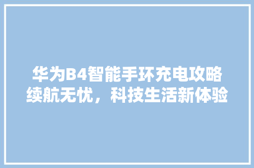 华为B4智能手环充电攻略续航无忧，科技生活新体验