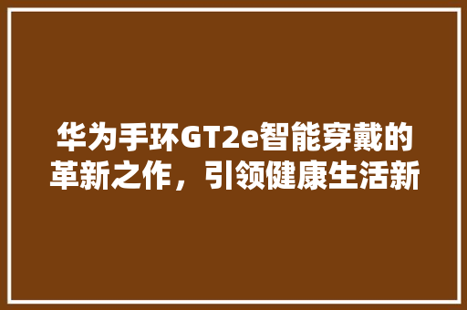 华为手环GT2e智能穿戴的革新之作，引领健康生活新潮流