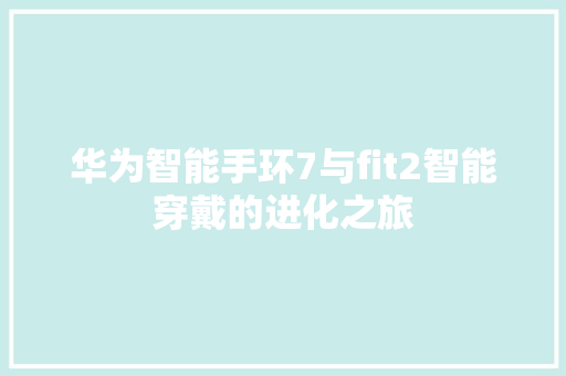 华为智能手环7与fit2智能穿戴的进化之旅