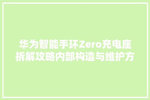 华为智能手环Zero充电座拆解攻略内部构造与维护方法