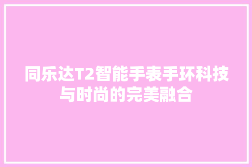 同乐达T2智能手表手环科技与时尚的完美融合  第1张