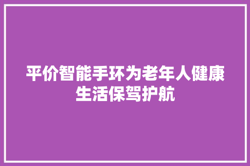 平价智能手环为老年人健康生活保驾护航