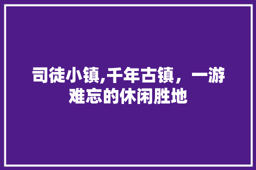 司徒小镇,千年古镇，一游难忘的休闲胜地