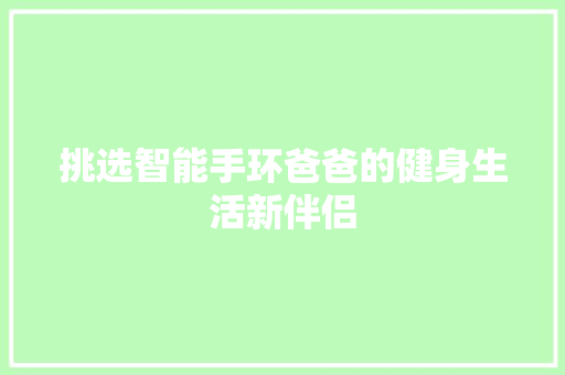 挑选智能手环爸爸的健身生活新伴侣