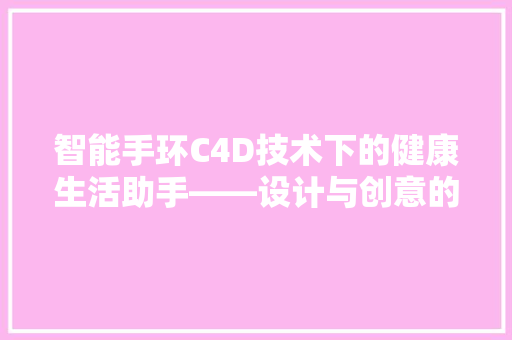 智能手环C4D技术下的健康生活助手——设计与创意的完美结合  第1张