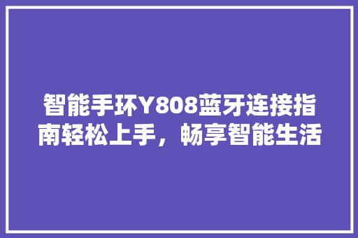 智能手环Y808蓝牙连接指南轻松上手，畅享智能生活