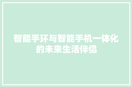 智能手环与智能手机一体化的未来生活伴侣