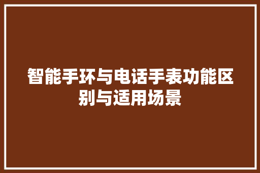 智能手环与电话手表功能区别与适用场景