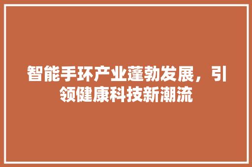 智能手环产业蓬勃发展，引领健康科技新潮流  第1张