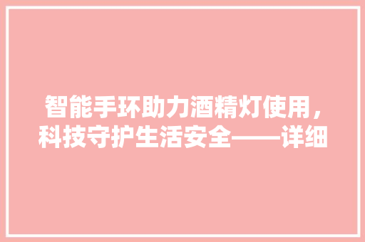 智能手环助力酒精灯使用，科技守护生活安全——详细智能手环监测酒精灯的奥秘