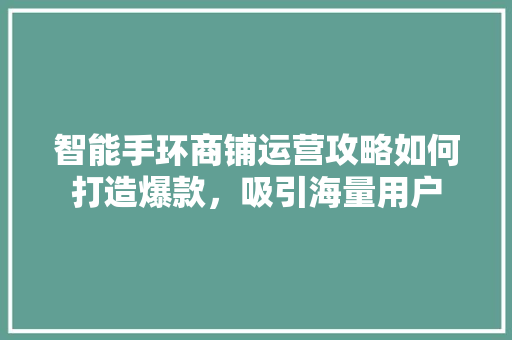 智能手环商铺运营攻略如何打造爆款，吸引海量用户  第1张