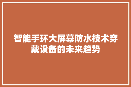 智能手环大屏幕防水技术穿戴设备的未来趋势