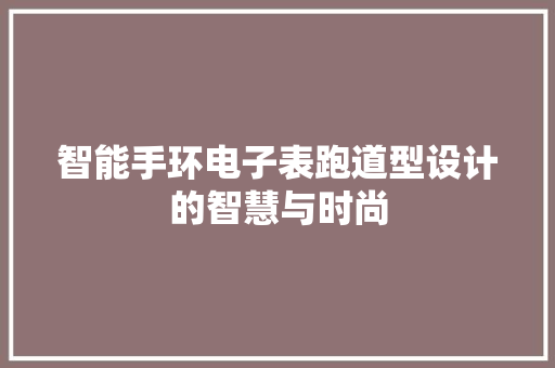 智能手环电子表跑道型设计的智慧与时尚