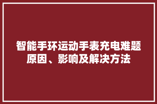 智能手环运动手表充电难题原因、影响及解决方法