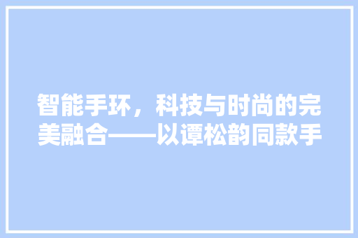 智能手环，科技与时尚的完美融合——以谭松韵同款手环为例