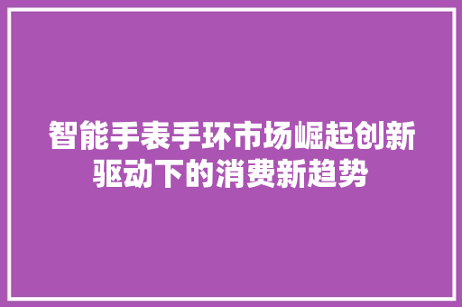 智能手表手环市场崛起创新驱动下的消费新趋势