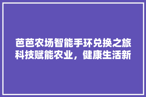 芭芭农场智能手环兑换之旅科技赋能农业，健康生活新体验