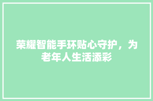 荣耀智能手环贴心守护，为老年人生活添彩