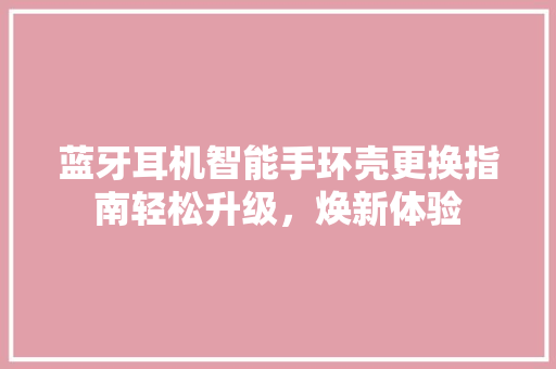 蓝牙耳机智能手环壳更换指南轻松升级，焕新体验