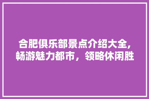 合肥俱乐部景点介绍大全,畅游魅力都市，领略休闲胜地