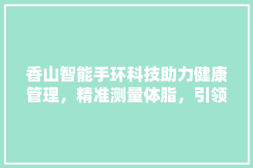 香山智能手环科技助力健康管理，精准测量体脂，引领健康生活新潮流