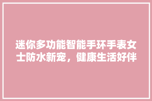 迷你多功能智能手环手表女士防水新宠，健康生活好伴侣