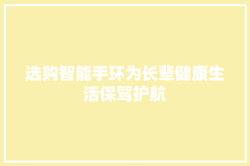 选购智能手环为长辈健康生活保驾护航  第1张