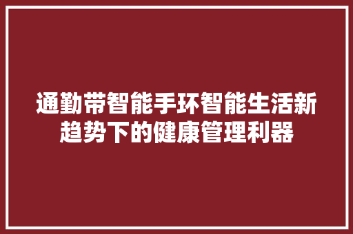 通勤带智能手环智能生活新趋势下的健康管理利器