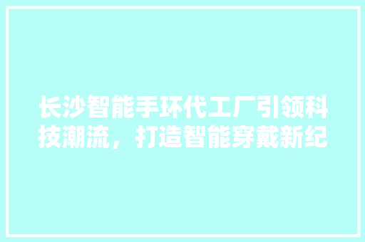 长沙智能手环代工厂引领科技潮流，打造智能穿戴新纪元