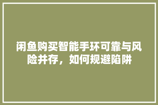 闲鱼购买智能手环可靠与风险并存，如何规避陷阱