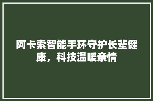 阿卡索智能手环守护长辈健康，科技温暖亲情