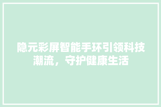 隐元彩屏智能手环引领科技潮流，守护健康生活