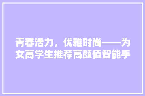 青春活力，优雅时尚——为女高学生推荐高颜值智能手环