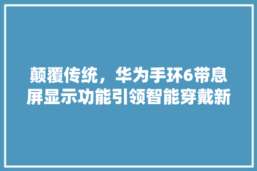 颠覆传统，华为手环6带息屏显示功能引领智能穿戴新潮流