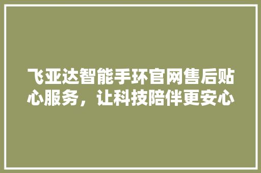 飞亚达智能手环官网售后贴心服务，让科技陪伴更安心