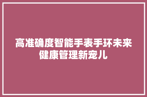 高准确度智能手表手环未来健康管理新宠儿