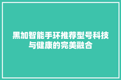 黑加智能手环推荐型号科技与健康的完美融合