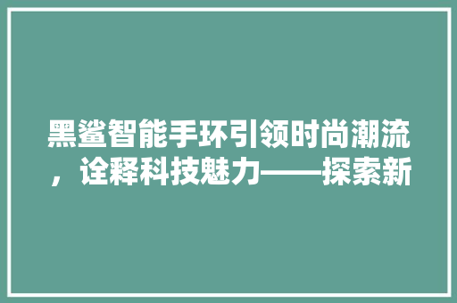 黑鲨智能手环引领时尚潮流，诠释科技魅力——探索新款智能手环的价格与价值