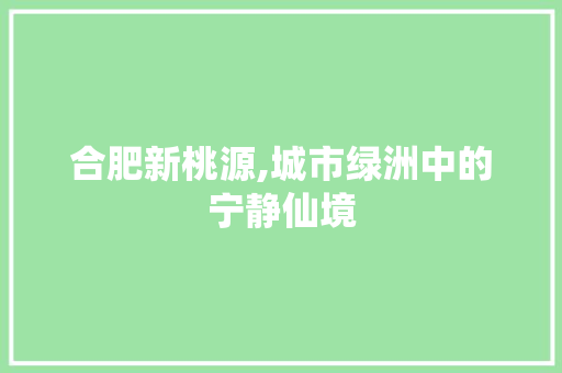 合肥新桃源,城市绿洲中的宁静仙境