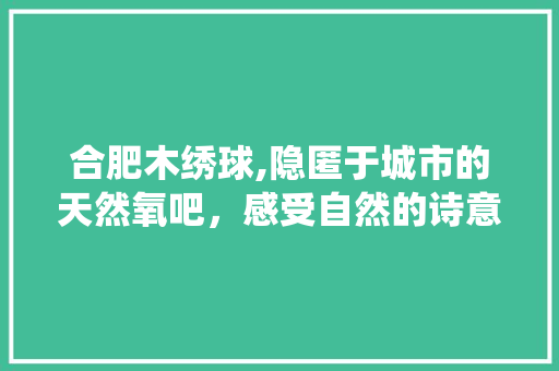 合肥木绣球,隐匿于城市的天然氧吧，感受自然的诗意栖息