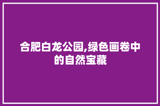 合肥白龙公园,绿色画卷中的自然宝藏