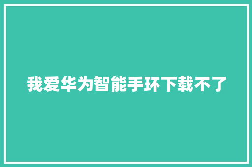 我爱华为智能手环下载不了  第1张