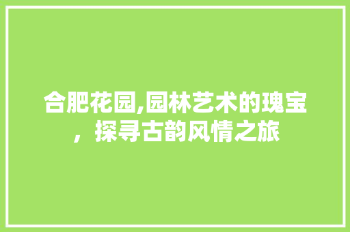 合肥花园,园林艺术的瑰宝，探寻古韵风情之旅