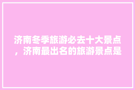 济南冬季旅游必去十大景点，济南最出名的旅游景点是哪里。