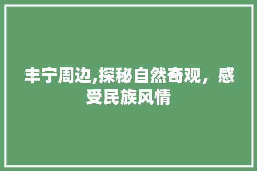 丰宁周边,探秘自然奇观，感受民族风情