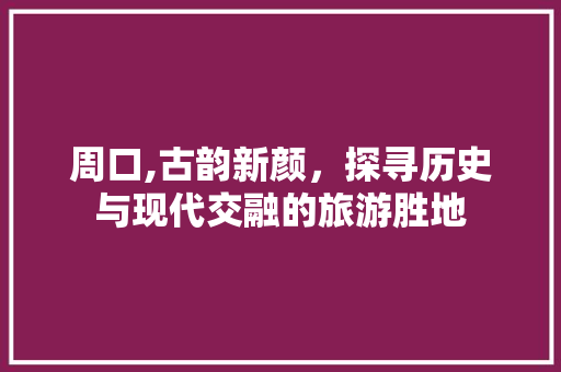 周口,古韵新颜，探寻历史与现代交融的旅游胜地