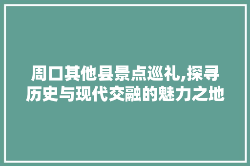 周口其他县景点巡礼,探寻历史与现代交融的魅力之地